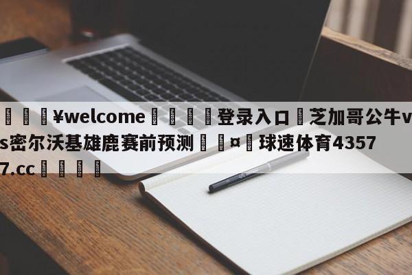 💥welcome🍖登录入口⛎芝加哥公牛vs密尔沃基雄鹿赛前预测🤮球速体育43577.cc🍦