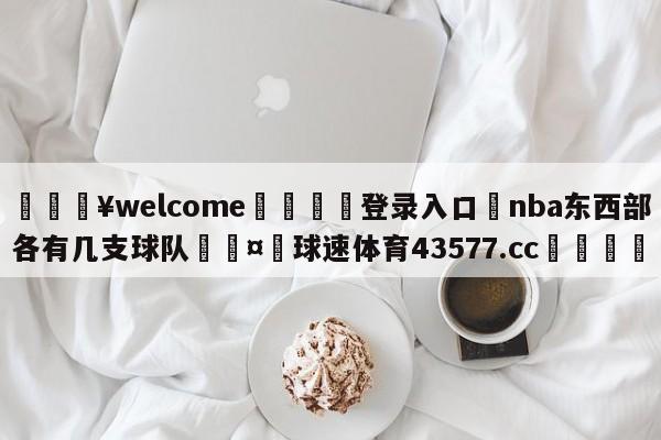 💥welcome🍖登录入口⛎nba东西部各有几支球队🤮球速体育43577.cc🍦