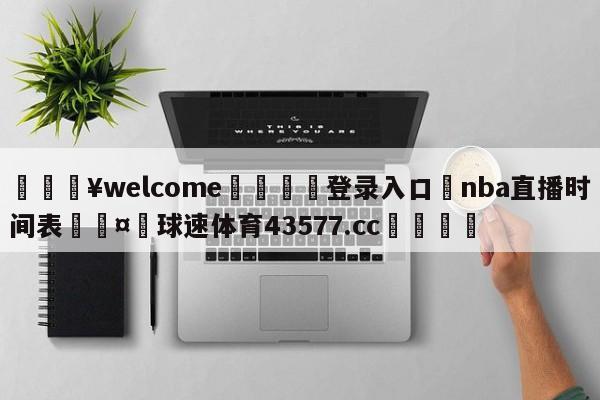 💥welcome🍖登录入口⛎nba直播时间表🤮球速体育43577.cc🍦