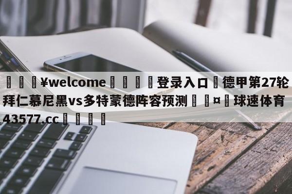 💥welcome🍖登录入口⛎德甲第27轮拜仁慕尼黑vs多特蒙德阵容预测🤮球速体育43577.cc🍦