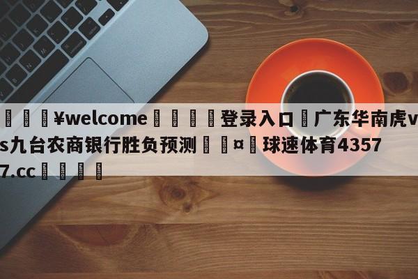 💥welcome🍖登录入口⛎广东华南虎vs九台农商银行胜负预测🤮球速体育43577.cc🍦