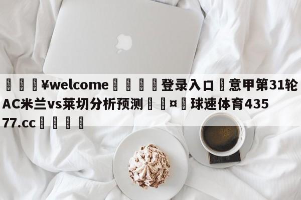 💥welcome🍖登录入口⛎意甲第31轮AC米兰vs莱切分析预测🤮球速体育43577.cc🍦