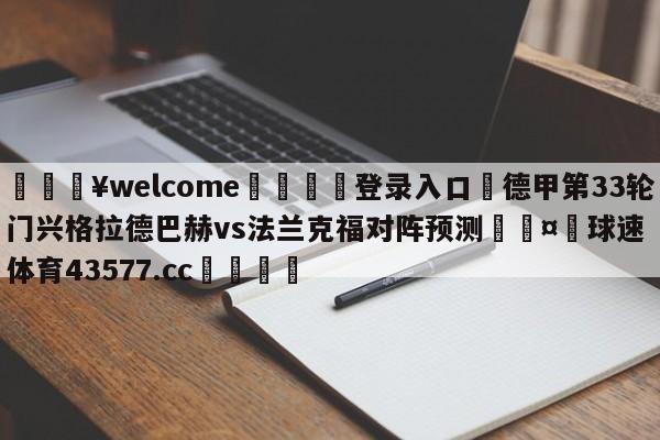 💥welcome🍖登录入口⛎德甲第33轮门兴格拉德巴赫vs法兰克福对阵预测🤮球速体育43577.cc🍦