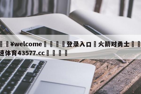 💥welcome🍖登录入口⛎火箭对勇士🤮球速体育43577.cc🍦