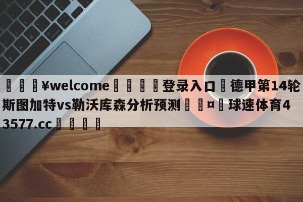 💥welcome🍖登录入口⛎德甲第14轮斯图加特vs勒沃库森分析预测🤮球速体育43577.cc🍦