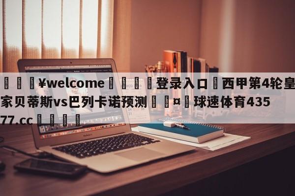 💥welcome🍖登录入口⛎西甲第4轮皇家贝蒂斯vs巴列卡诺预测🤮球速体育43577.cc🍦