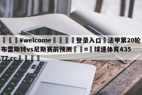 💥welcome🍖登录入口⛎法甲第20轮布雷斯特vs尼斯赛前预测🤮球速体育43577.cc🍦