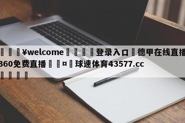 💥welcome🍖登录入口⛎德甲在线直播360免费直播🤮球速体育43577.cc🍦