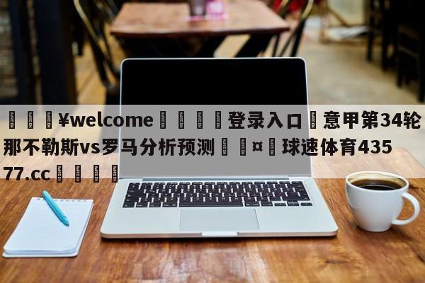 💥welcome🍖登录入口⛎意甲第34轮那不勒斯vs罗马分析预测🤮球速体育43577.cc🍦