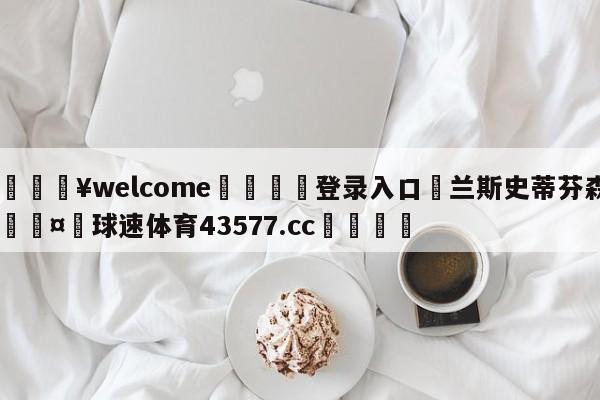 💥welcome🍖登录入口⛎兰斯史蒂芬森🤮球速体育43577.cc🍦